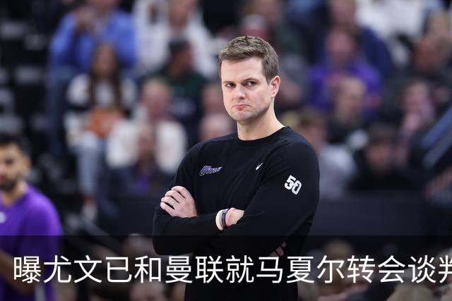 曝尤文已和曼联就马夏尔转会谈判 但未正式报价