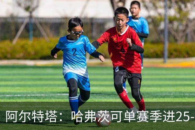 阿尔特塔：哈弗茨可单赛季进25-30球！阿森纳成五大联赛1-0之王！